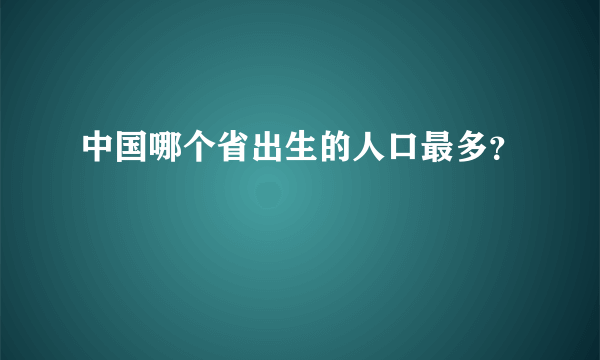 中国哪个省出生的人口最多？