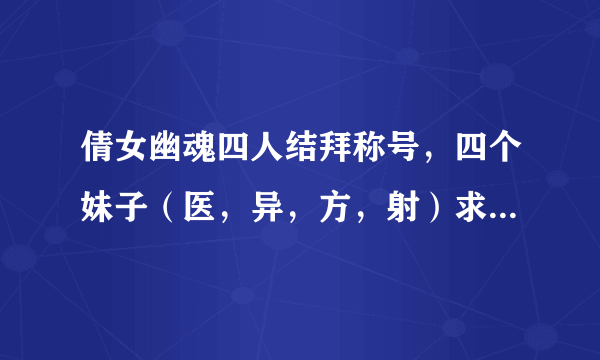 倩女幽魂四人结拜称号，四个妹子（医，异，方，射）求古风一点的~