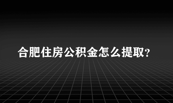 合肥住房公积金怎么提取？