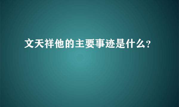 文天祥他的主要事迹是什么？