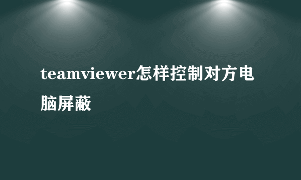 teamviewer怎样控制对方电脑屏蔽