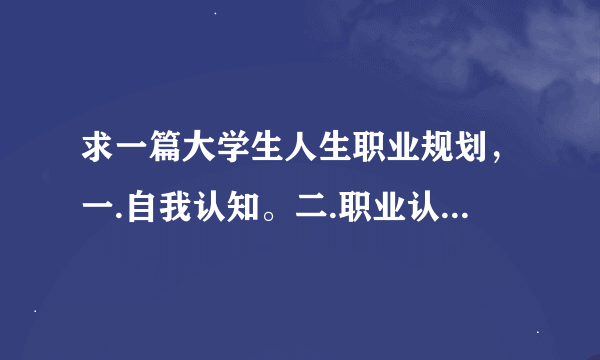 求一篇大学生人生职业规划，一.自我认知。二.职业认知与决策。三。计划与路径