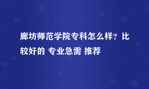 廊坊师范学院专科怎么样？比较好的 专业急需 推荐