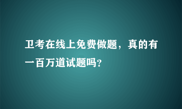 卫考在线上免费做题，真的有一百万道试题吗？