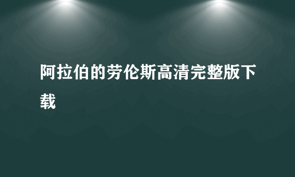 阿拉伯的劳伦斯高清完整版下载