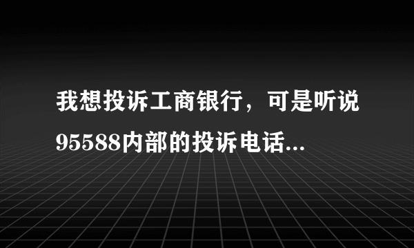 我想投诉工商银行，可是听说95588内部的投诉电话打了也没用，我这样的情况应该怎么办呢