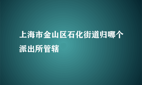 上海市金山区石化街道归哪个派出所管辖