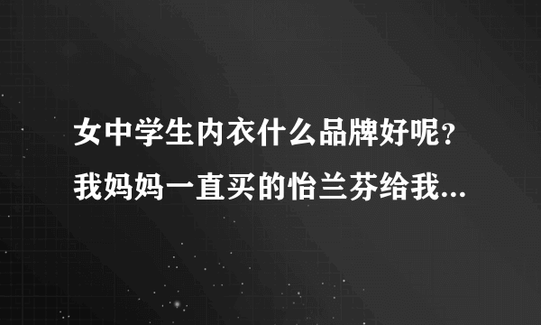 女中学生内衣什么品牌好呢？我妈妈一直买的怡兰芬给我，不知道好不好？