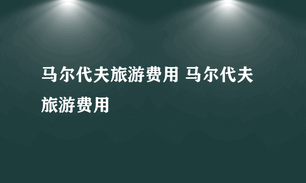 马尔代夫旅游费用 马尔代夫旅游费用