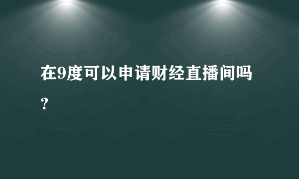 在9度可以申请财经直播间吗？