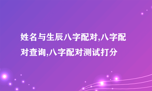 姓名与生辰八字配对,八字配对查询,八字配对测试打分