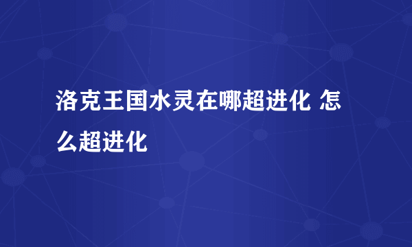 洛克王国水灵在哪超进化 怎么超进化