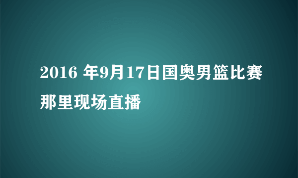 2016 年9月17日国奥男篮比赛那里现场直播