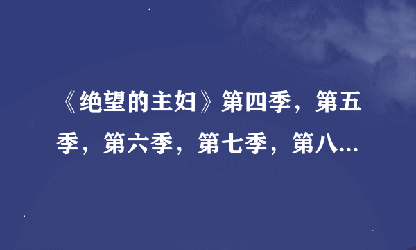 《绝望的主妇》第四季，第五季，第六季，第七季，第八季的下载地址或种子！！！迅雷可以下载的！！！