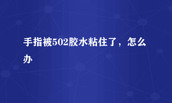 手指被502胶水粘住了，怎么办