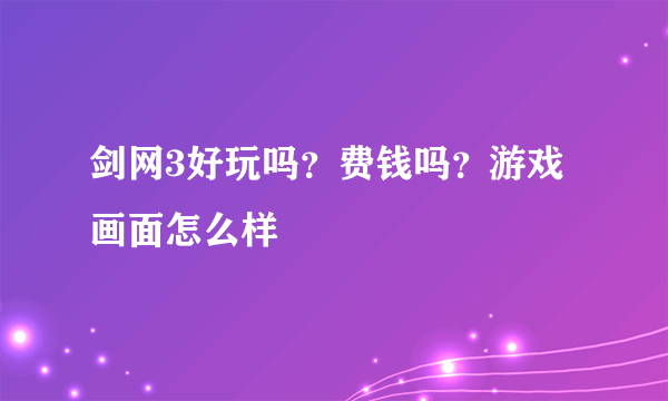 剑网3好玩吗？费钱吗？游戏画面怎么样