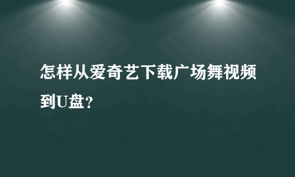 怎样从爱奇艺下载广场舞视频到U盘？