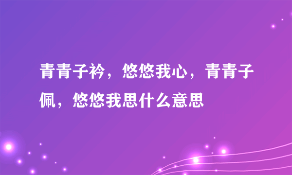 青青子衿，悠悠我心，青青子佩，悠悠我思什么意思