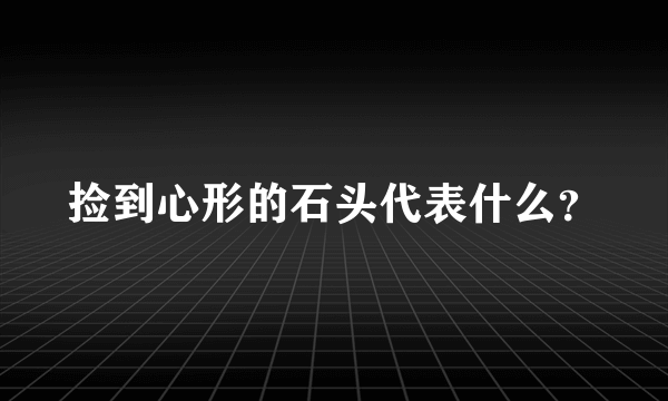 捡到心形的石头代表什么？