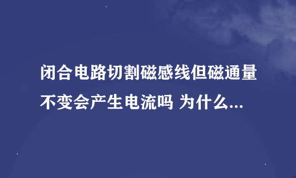 闭合电路切割磁感线但磁通量不变会产生电流吗 为什么 切割磁感线会产生电动势