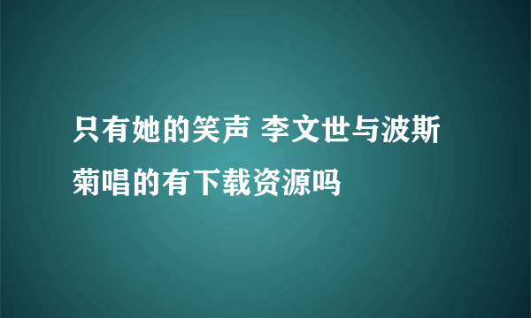 只有她的笑声 李文世与波斯菊唱的有下载资源吗