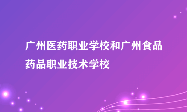 广州医药职业学校和广州食品药品职业技术学校