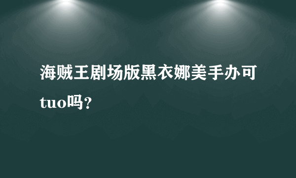 海贼王剧场版黑衣娜美手办可tuo吗？