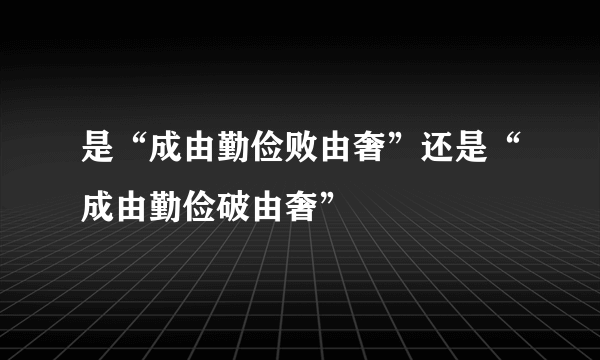 是“成由勤俭败由奢”还是“成由勤俭破由奢”