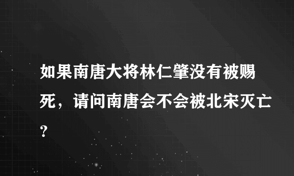 如果南唐大将林仁肇没有被赐死，请问南唐会不会被北宋灭亡？