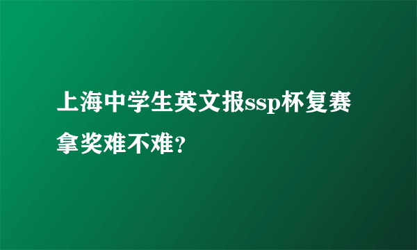 上海中学生英文报ssp杯复赛拿奖难不难？