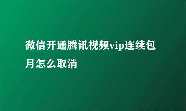 微信开通腾讯视频vip连续包月怎么取消