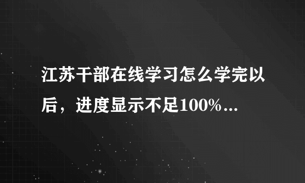 江苏干部在线学习怎么学完以后，进度显示不足100%呢，有没有办法