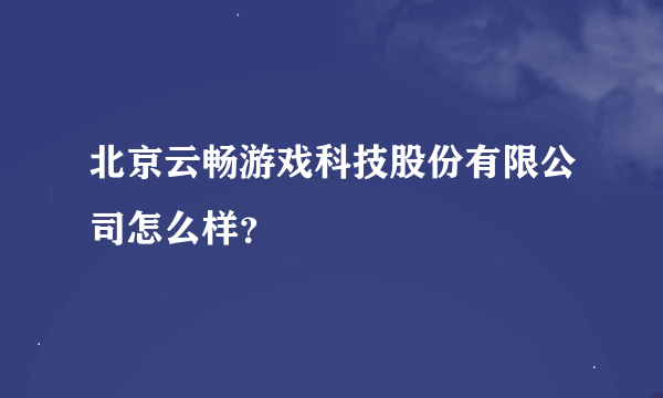 北京云畅游戏科技股份有限公司怎么样？