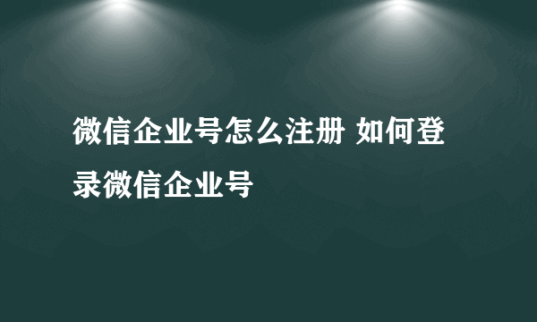 微信企业号怎么注册 如何登录微信企业号