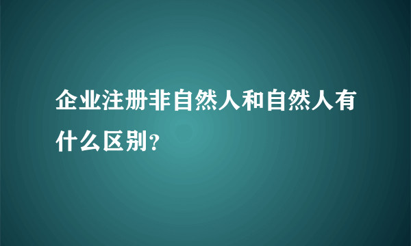 企业注册非自然人和自然人有什么区别？