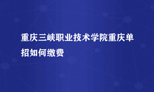 重庆三峡职业技术学院重庆单招如何缴费