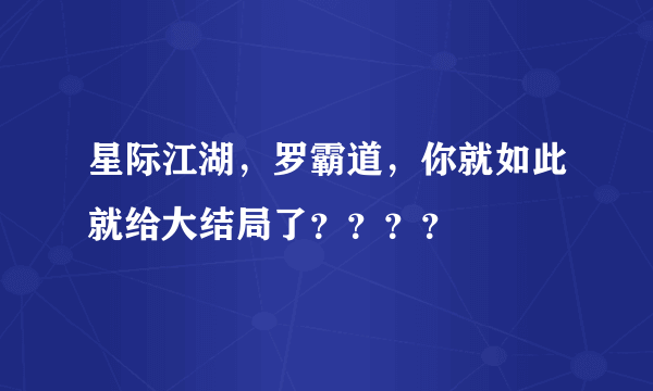 星际江湖，罗霸道，你就如此就给大结局了？？？？