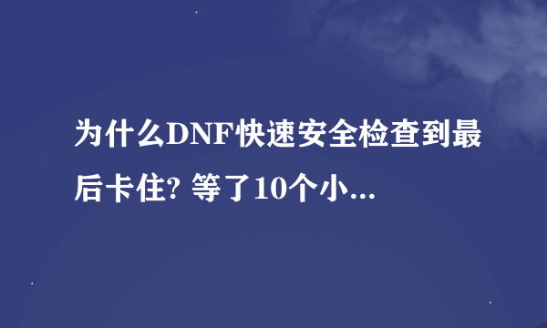 为什么DNF快速安全检查到最后卡住? 等了10个小时上不去