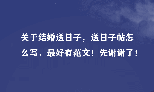 关于结婚送日子，送日子帖怎么写，最好有范文！先谢谢了！