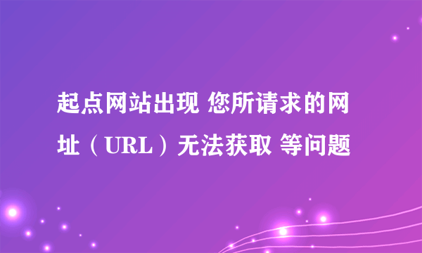 起点网站出现 您所请求的网址（URL）无法获取 等问题