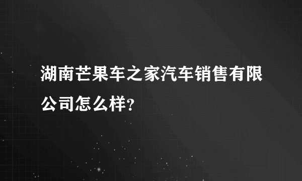 湖南芒果车之家汽车销售有限公司怎么样？