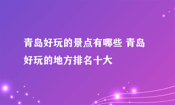 青岛好玩的景点有哪些 青岛好玩的地方排名十大