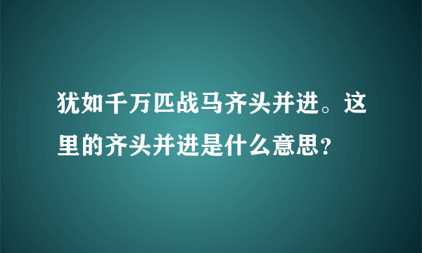 犹如千万匹战马齐头并进。这里的齐头并进是什么意思？