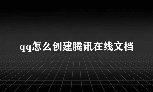 qq怎么创建腾讯在线文档