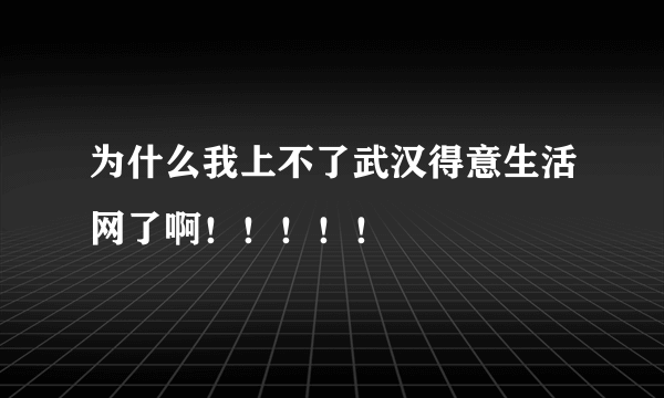 为什么我上不了武汉得意生活网了啊！！！！！