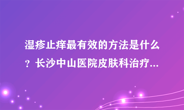 湿疹止痒最有效的方法是什么？长沙中山医院皮肤科治疗湿疹怎么样？