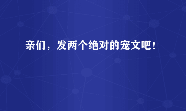 亲们，发两个绝对的宠文吧！