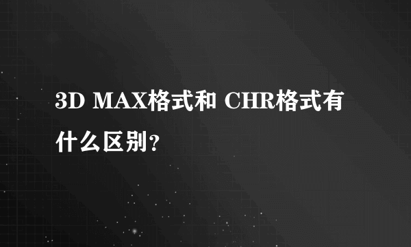 3D MAX格式和 CHR格式有什么区别？