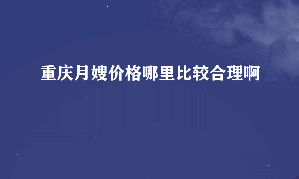 重庆月嫂价格哪里比较合理啊