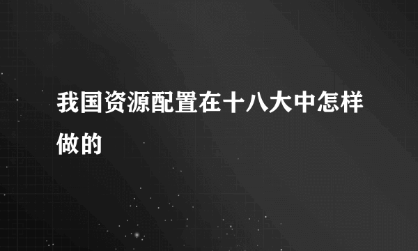 我国资源配置在十八大中怎样做的